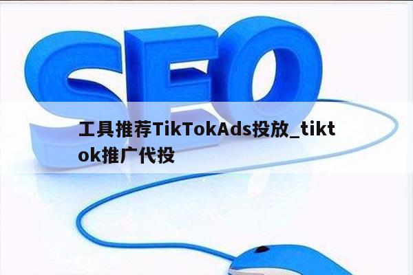 工具推荐TikTokAds投放_tiktok推广代投