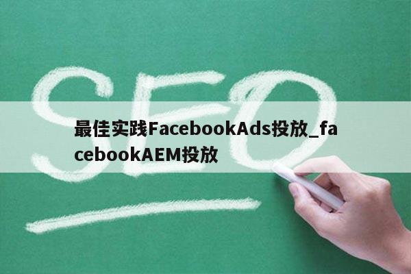 最佳实践FacebookAds投放_facebookAEM投放