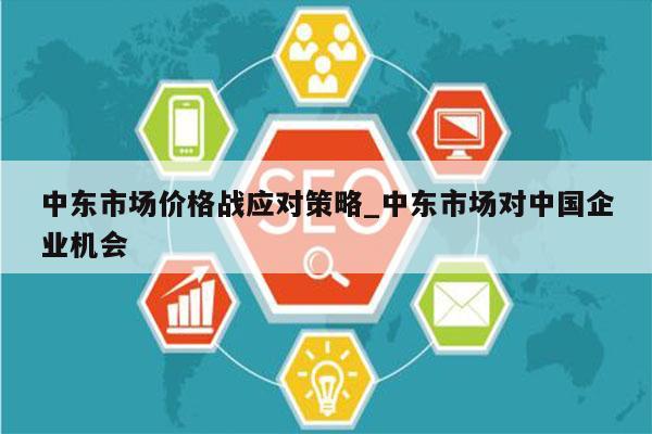 中东市场价格战应对策略_中东市场对中国企业机会
