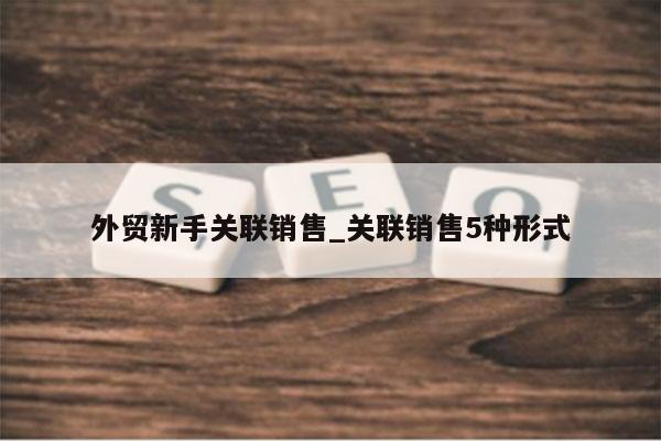 外贸新手关联销售_关联销售5种形式