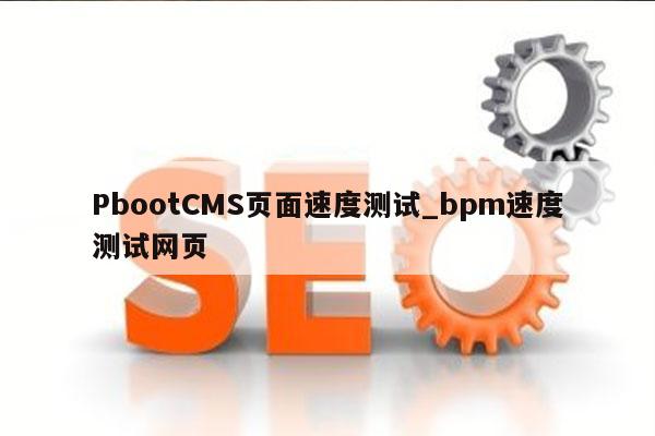 PbootCMS页面速度测试_bpm速度测试网页