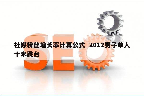 社媒粉丝增长率计算公式_2012男子单人十米跳台