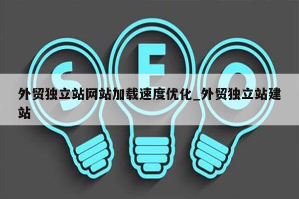 外贸独立站网站加载速度优化_外贸独立站建站