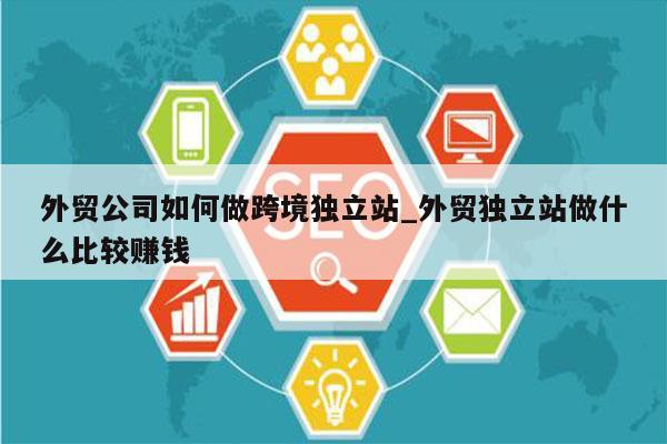 外贸公司如何做跨境独立站_外贸独立站做什么比较赚钱