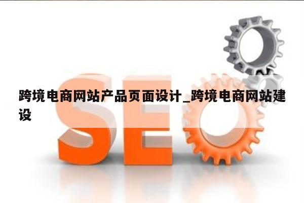 跨境电商网站产品页面设计_跨境电商网站建设