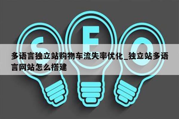 多语言独立站购物车流失率优化_独立站多语言网站怎么搭建
