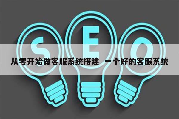 从零开始做客服系统搭建_一个好的客服系统