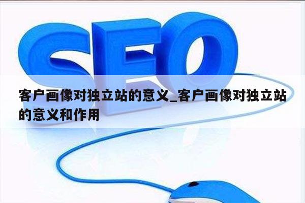 客户画像对独立站的意义_客户画像对独立站的意义和作用