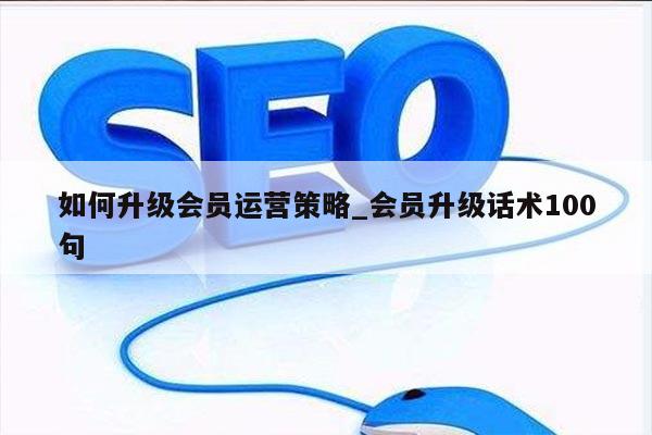 如何升级会员运营策略_会员升级话术100句