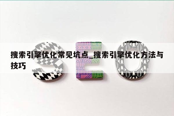 搜索引擎优化常见坑点_搜索引擎优化方法与技巧