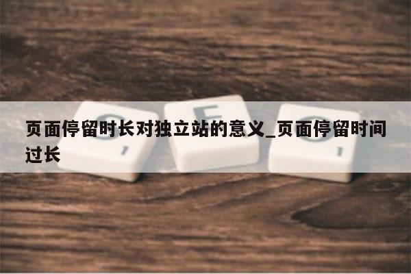 页面停留时长对独立站的意义_页面停留时间过长