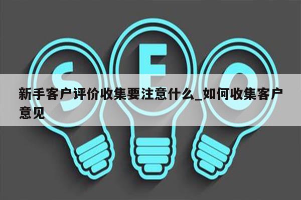 新手客户评价收集要注意什么_如何收集客户意见