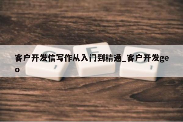 客户开发信写作从入门到精通_客户开发geo