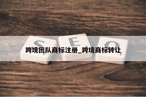 跨境团队商标注册_跨境商标转让