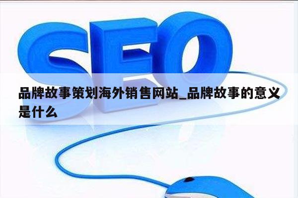 品牌故事策划海外销售网站_品牌故事的意义是什么