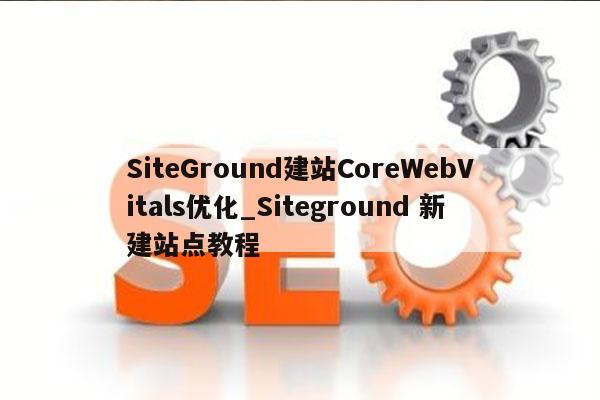 SiteGround建站CoreWebVitals优化_Siteground 新建站点教程