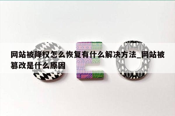 网站被降权怎么恢复有什么解决方法_网站被篡改是什么原因
