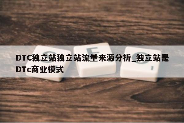 DTC独立站独立站流量来源分析_独立站是DTc商业模式