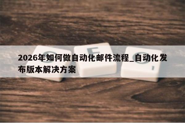 2026年如何做自动化邮件流程_自动化发布版本解决方案