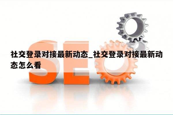 社交登录对接最新动态_社交登录对接最新动态怎么看