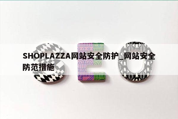 SHOPLAZZA网站安全防护_网站安全防范措施