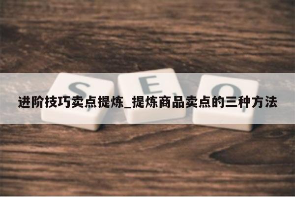 进阶技巧卖点提炼_提炼商品卖点的三种方法