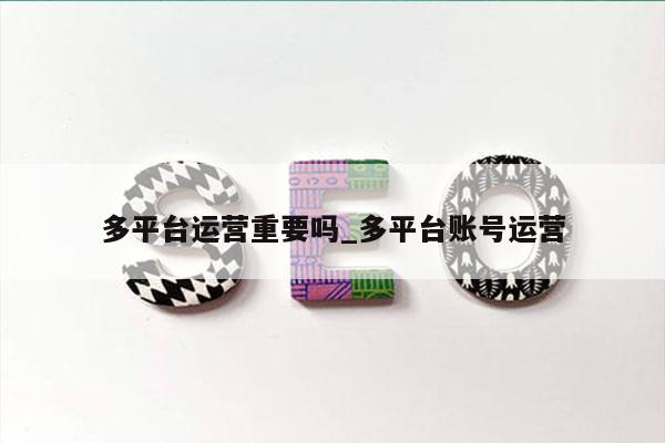 多平台运营重要吗_多平台账号运营