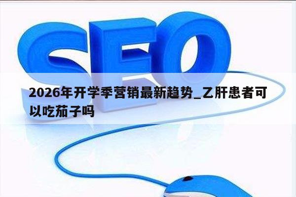 2026年开学季营销最新趋势_乙肝患者可以吃茄子吗