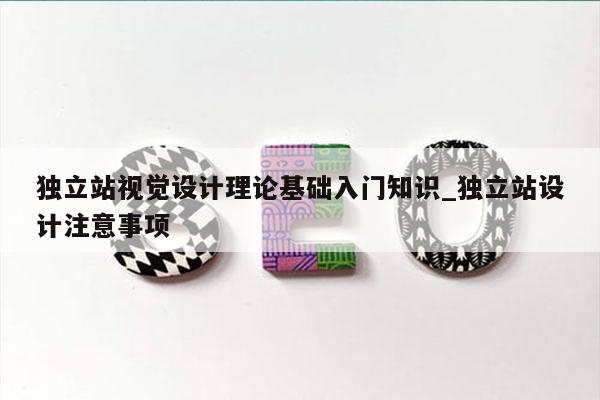 独立站视觉设计理论基础入门知识_独立站设计注意事项