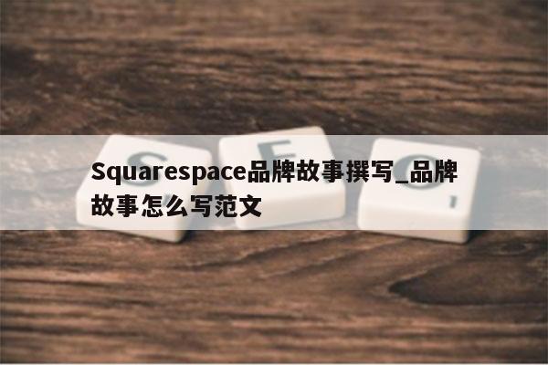 Squarespace品牌故事撰写_品牌故事怎么写范文