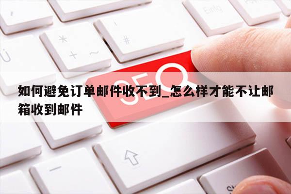 如何避免订单邮件收不到_怎么样才能不让邮箱收到邮件