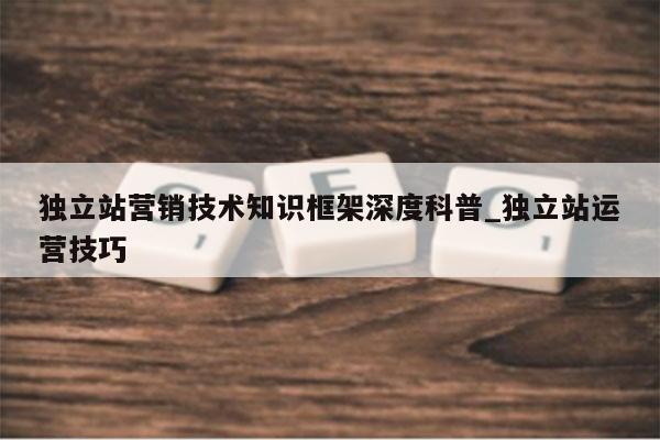 独立站营销技术知识框架深度科普_独立站运营技巧