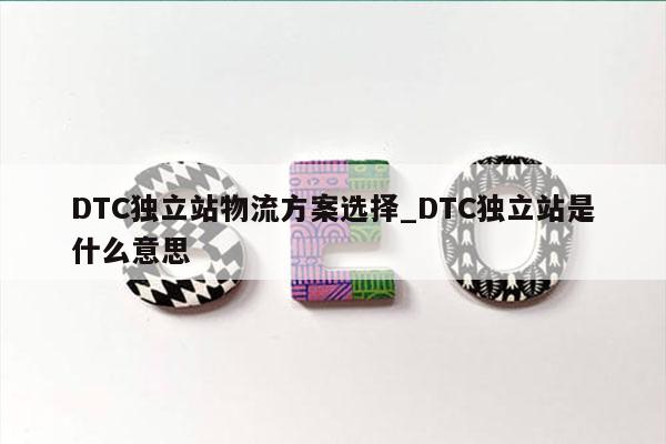 DTC独立站物流方案选择_DTC独立站是什么意思