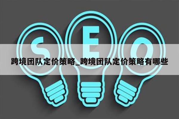 跨境团队定价策略_跨境团队定价策略有哪些