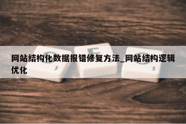 网站结构化数据报错修复方法_网站结构逻辑优化
