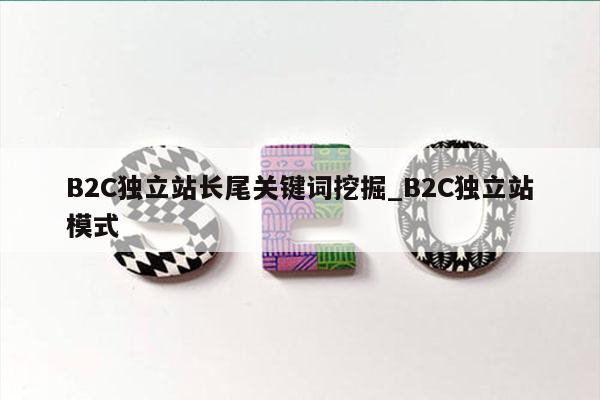 B2C独立站长尾关键词挖掘_B2C独立站模式