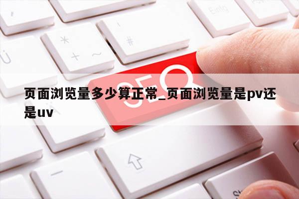 页面浏览量多少算正常_页面浏览量是pv还是uv