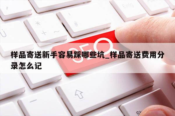 样品寄送新手容易踩哪些坑_样品寄送费用分录怎么记