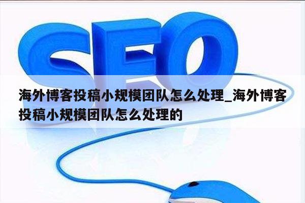 海外博客投稿小规模团队怎么处理_海外博客投稿小规模团队怎么处理的