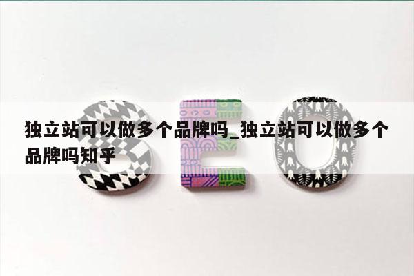 独立站可以做多个品牌吗_独立站可以做多个品牌吗知乎