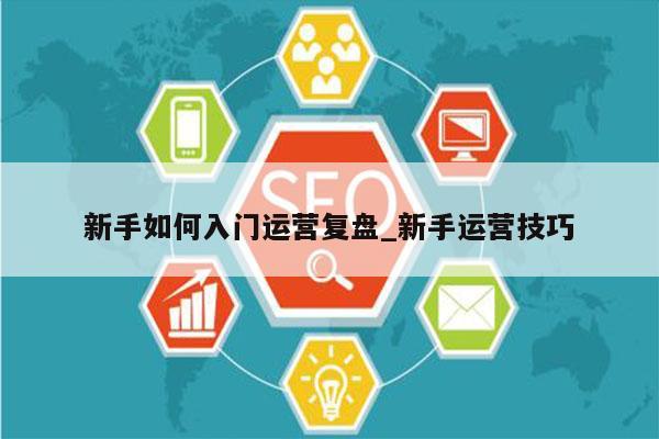 新手如何入门运营复盘_新手运营技巧