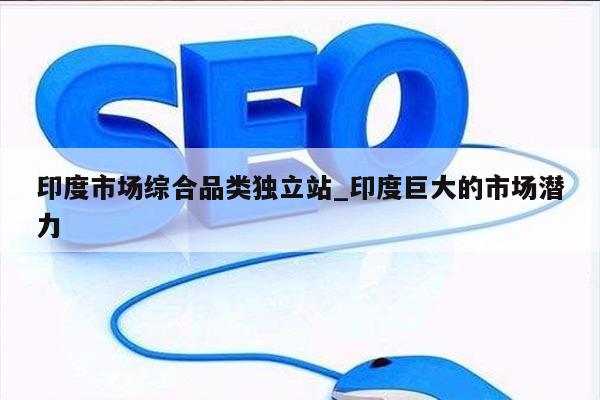 印度市场综合品类独立站_印度巨大的市场潜力