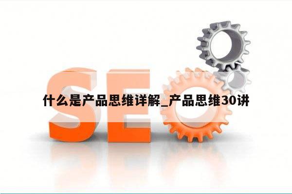 什么是产品思维详解_产品思维30讲