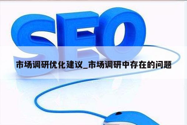 市场调研优化建议_市场调研中存在的问题