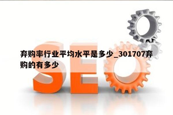 弃购率行业平均水平是多少_301707弃购的有多少