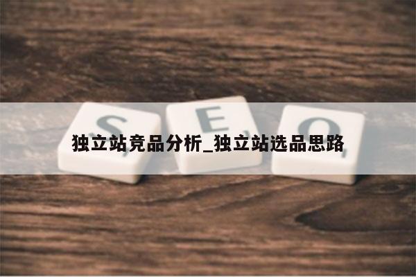 独立站竞品分析_独立站选品思路
