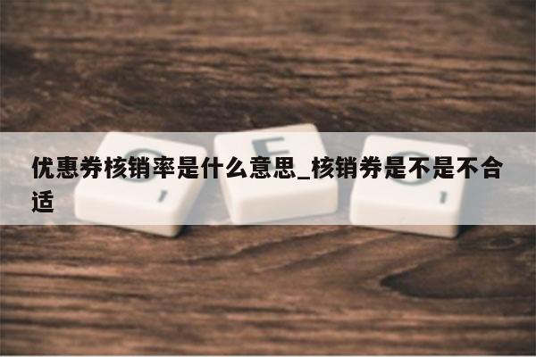 优惠券核销率是什么意思_核销券是不是不合适
