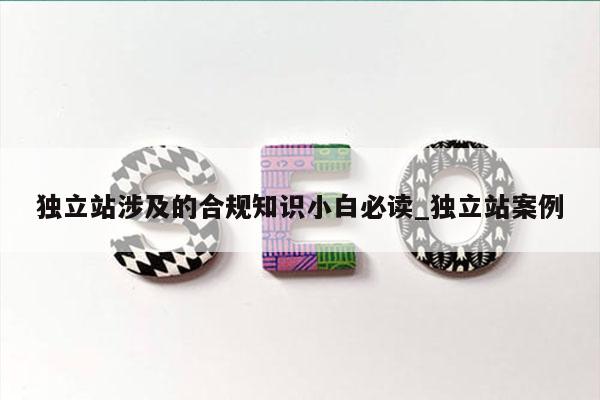 独立站涉及的合规知识小白必读_独立站案例