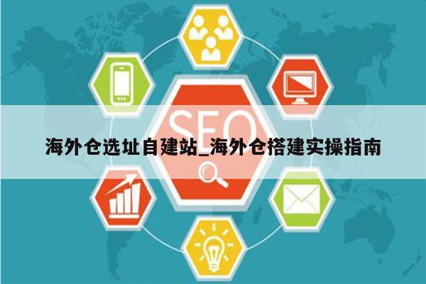 海外仓选址自建站_海外仓搭建实操指南