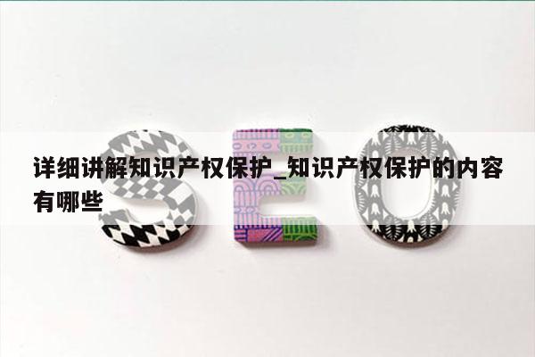 详细讲解知识产权保护_知识产权保护的内容有哪些